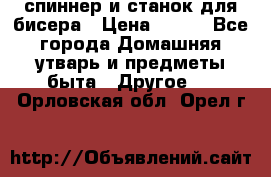 спиннер и станок для бисера › Цена ­ 500 - Все города Домашняя утварь и предметы быта » Другое   . Орловская обл.,Орел г.